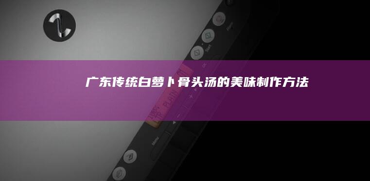 广东传统白萝卜骨头汤的美味制作方法