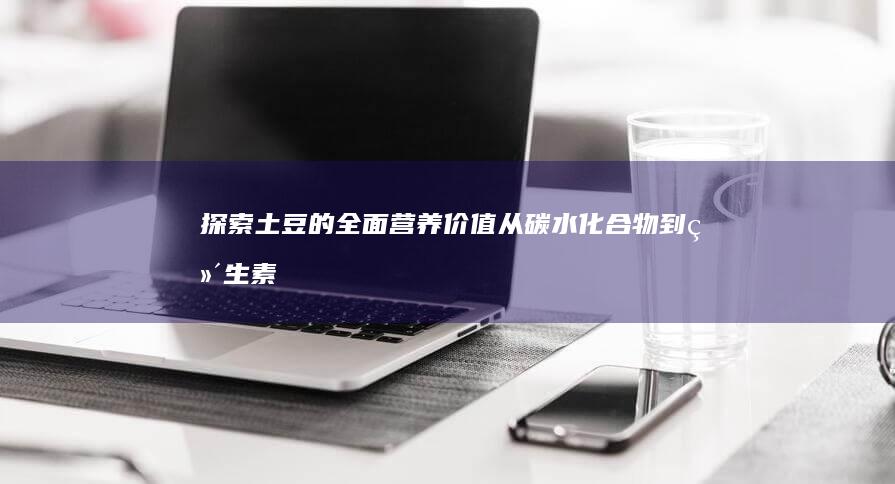 探索土豆的全面营养价值：从碳水化合物到维生素的全方位解析